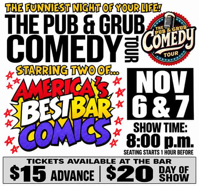The Pub & Grub Comedy Tour. November 6th & 7th, 2026. Seating starts 1 hour before the 8pm showtime. Advance tickets are $15. Day of show tickets are $20. Tickets can be purchased at the bar.